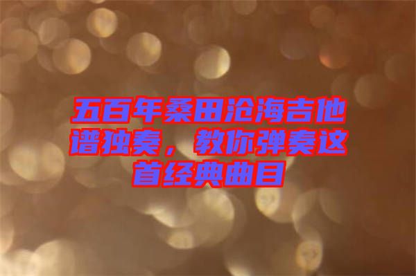 五百年桑田滄海吉他譜獨(dú)奏，教你彈奏這首經(jīng)典曲目