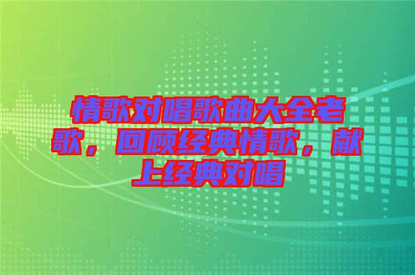 情歌對唱歌曲大全老歌，回顧經(jīng)典情歌，獻(xiàn)上經(jīng)典對唱