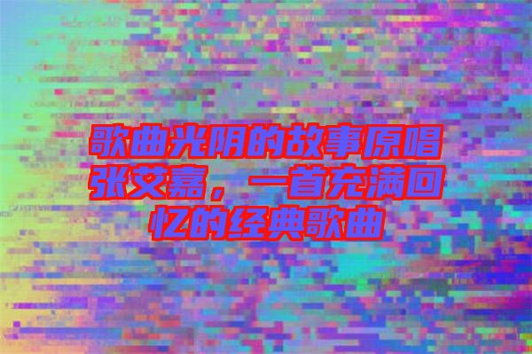 歌曲光陰的故事原唱張艾嘉，一首充滿回憶的經典歌曲