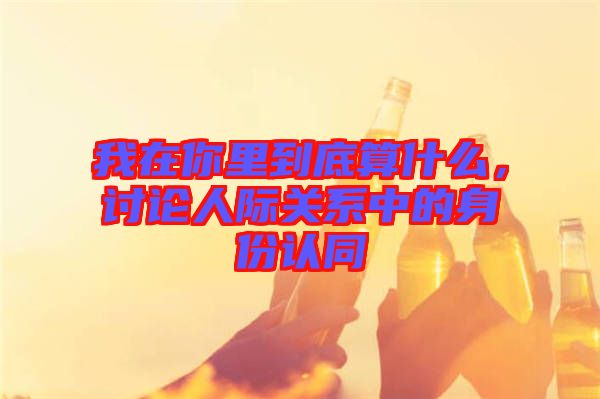 我在你里到底算什么，討論人際關系中的身份認同