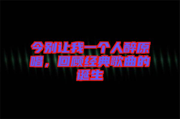 今別讓我一個人醉原唱，回顧經典歌曲的誕生