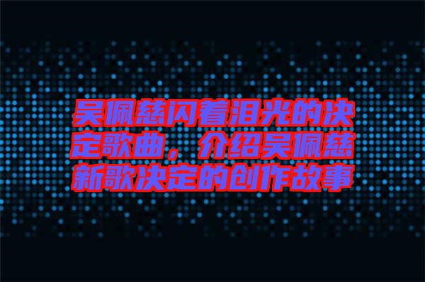 吳佩慈閃著淚光的決定歌曲，介紹吳佩慈新歌決定的創作故事