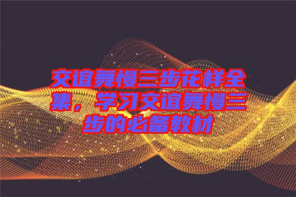 交誼舞慢三步花樣全集，學(xué)習(xí)交誼舞慢三步的必備教材