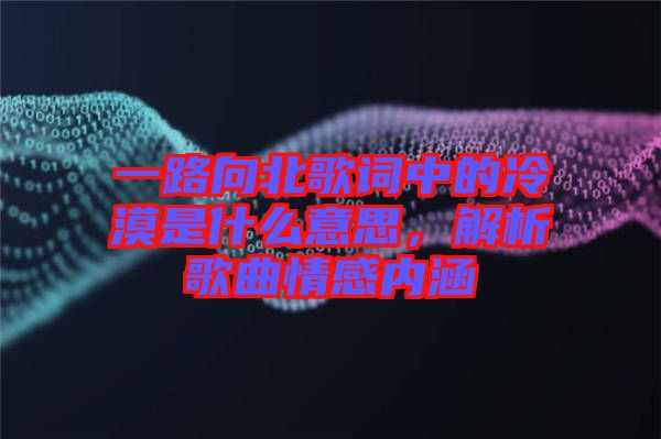 一路向北歌詞中的冷漠是什么意思，解析歌曲情感內(nèi)涵