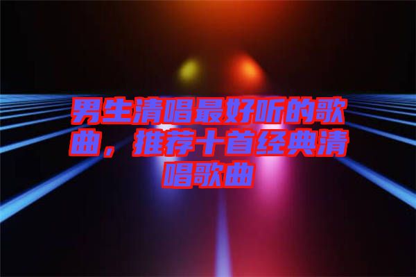 男生清唱最好聽的歌曲，推薦十首經(jīng)典清唱歌曲