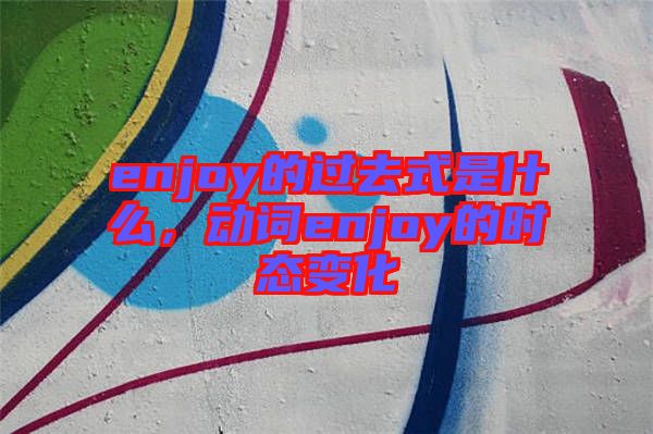 enjoy的過去式是什么，動詞enjoy的時態變化