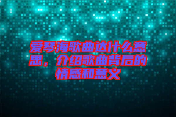 愛(ài)琴海歌曲達(dá)什么意思，介紹歌曲背后的情感和意義