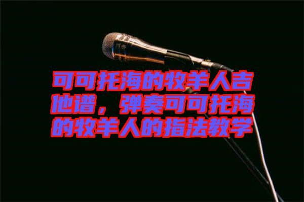 可可托海的牧羊人吉他譜，彈奏可可托海的牧羊人的指法教學