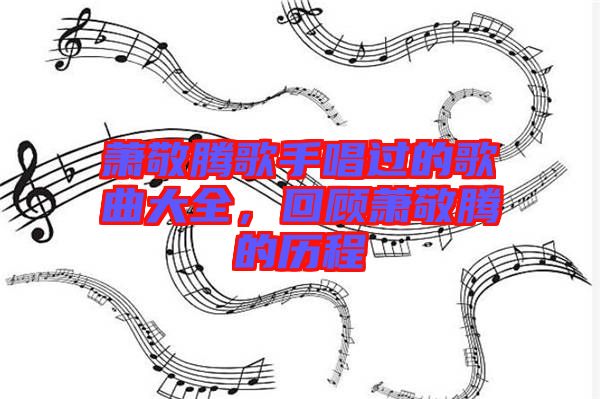 蕭敬騰歌手唱過的歌曲大全，回顧蕭敬騰的歷程