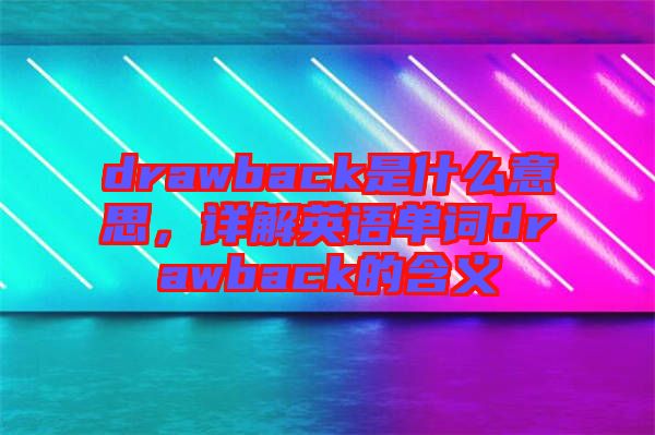 drawback是什么意思，詳解英語單詞drawback的含義