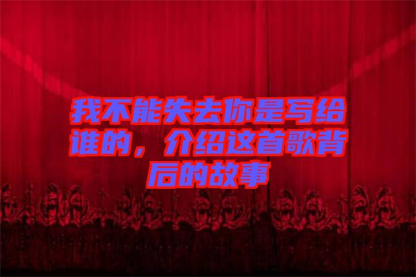 我不能失去你是寫給誰的，介紹這首歌背后的故事