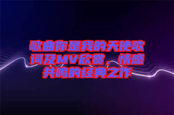 歌曲你是我的天使歌詞及MV欣賞，情感共鳴的經典之作