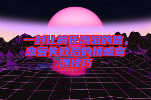 一封讓前任流淚的信，戀愛失敗后的情感宣泄技巧