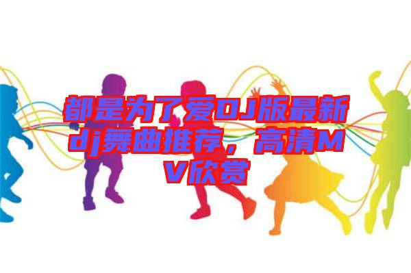 都是為了愛DJ版最新dj舞曲推薦，高清MV欣賞