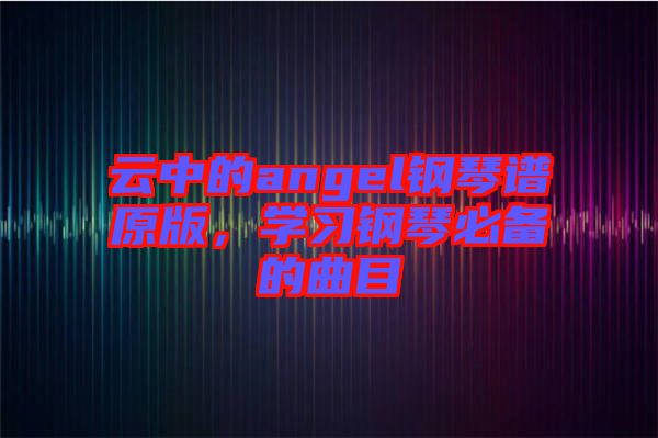 云中的angel鋼琴譜原版，學習鋼琴必備的曲目