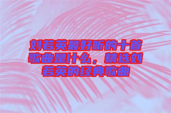 劉若英最好聽的十首歌曲是什么，精選劉若英的經(jīng)典歌曲