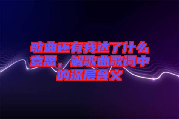 歌曲還有我達了什么意思，解歌曲歌詞中的深層含義