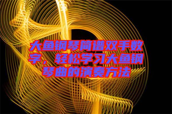 大魚鋼琴簡譜雙手?jǐn)?shù)字，輕松學(xué)習(xí)大魚鋼琴曲的演奏方法