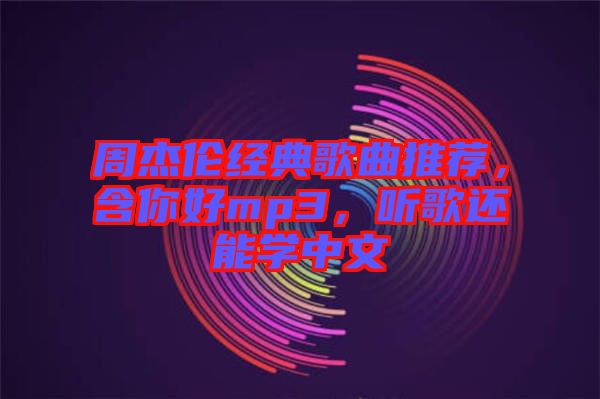 周杰倫經典歌曲推薦，含你好mp3，聽歌還能學中文