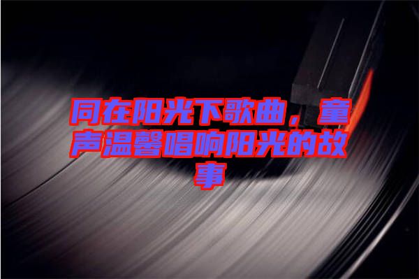 同在陽光下歌曲，童聲溫馨唱響陽光的故事