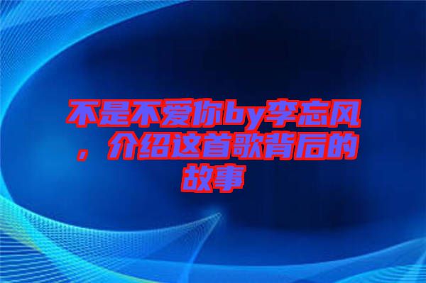 不是不愛你by李忘風(fēng)，介紹這首歌背后的故事