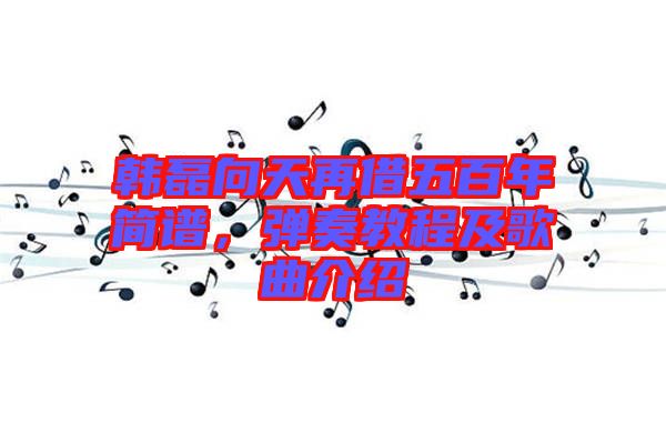 韓磊向天再借五百年簡譜，彈奏教程及歌曲介紹