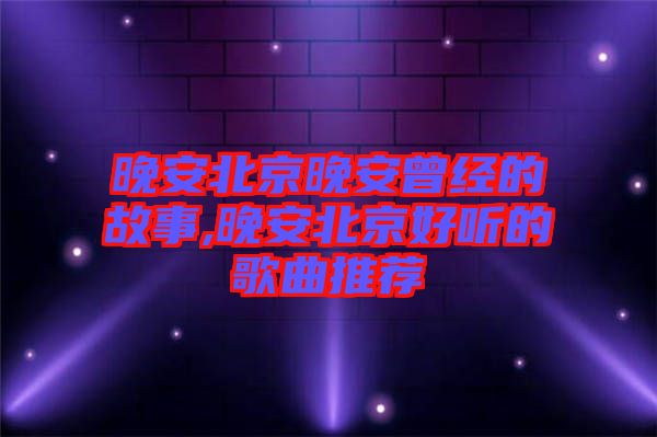 晚安北京晚安曾經的故事,晚安北京好聽的歌曲推薦