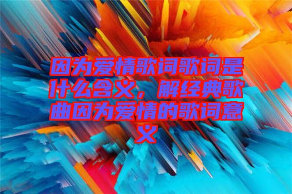 因為愛情歌詞歌詞是什么含義，解經典歌曲因為愛情的歌詞意義