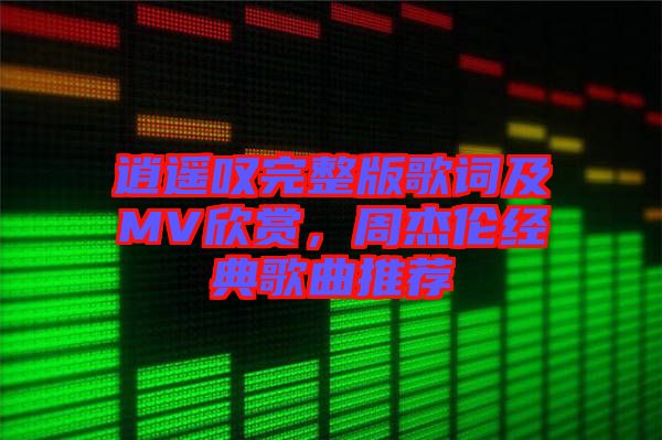 逍遙嘆完整版歌詞及MV欣賞，周杰倫經典歌曲推薦