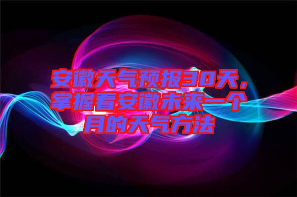 安徽天氣預(yù)報(bào)30天，掌握看安徽未來一個(gè)月的天氣方法