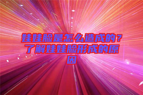 娃娃臉是怎么造成的？了解娃娃臉形成的原因