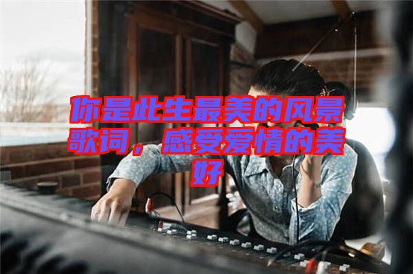 你是此生最美的風景歌詞，感受愛情的美好