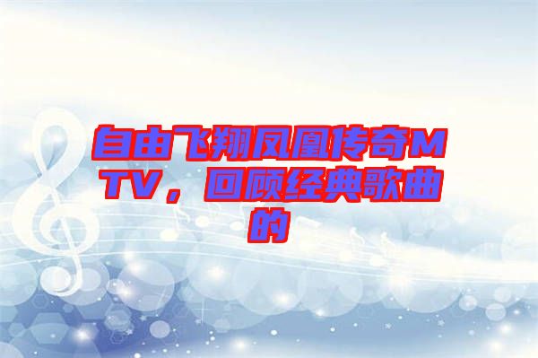 自由飛翔鳳凰傳奇MTV，回顧經(jīng)典歌曲的