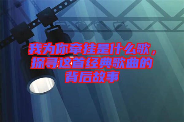 我為你牽掛是什么歌，探尋這首經典歌曲的背后故事