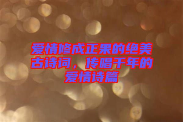 愛情修成正果的絕美古詩詞，傳唱千年的愛情詩篇