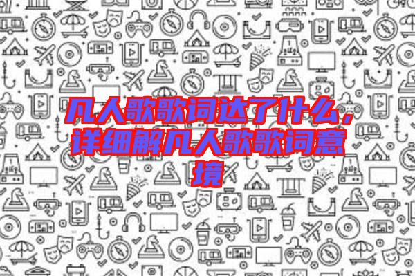 凡人歌歌詞達(dá)了什么，詳細(xì)解凡人歌歌詞意境