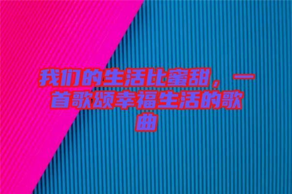 我們的生活比蜜甜，一首歌頌幸福生活的歌曲