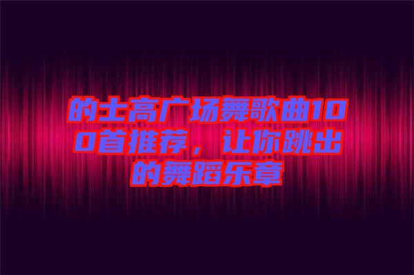 的士高廣場舞歌曲100首推薦，讓你跳出的舞蹈樂章