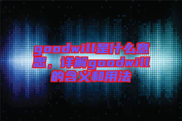 goodwill是什么意思，詳解goodwill的含義和用法