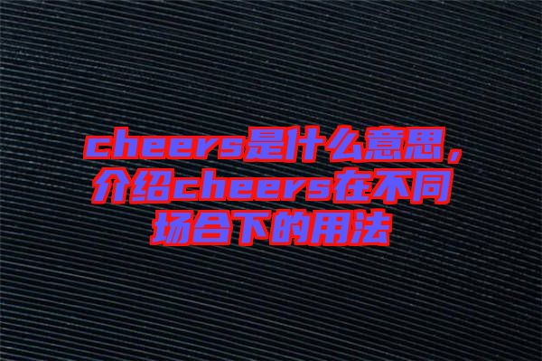 cheers是什么意思，介紹cheers在不同場(chǎng)合下的用法