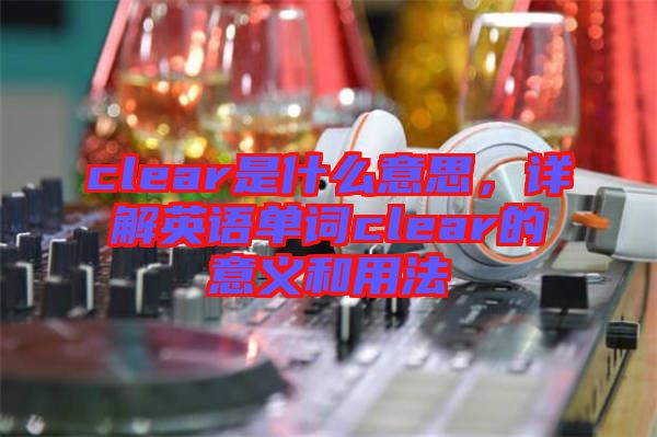 clear是什么意思，詳解英語單詞clear的意義和用法