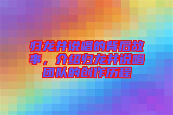 歸龍井說唱的背后故事，介紹歸龍井說唱團隊的創作歷程