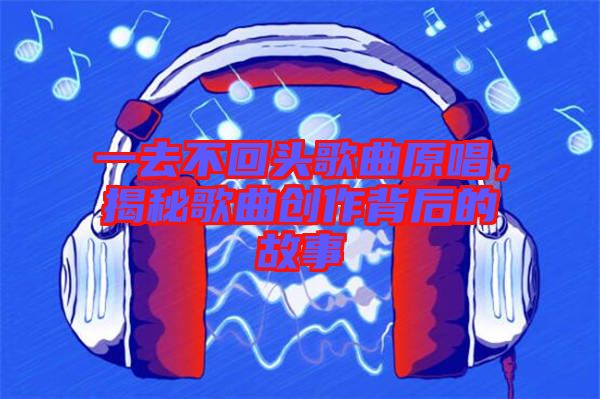 一去不回頭歌曲原唱，揭秘歌曲創作背后的故事