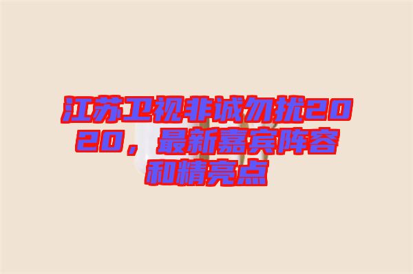 江蘇衛視非誠勿擾2020，最新嘉賓陣容和精亮點