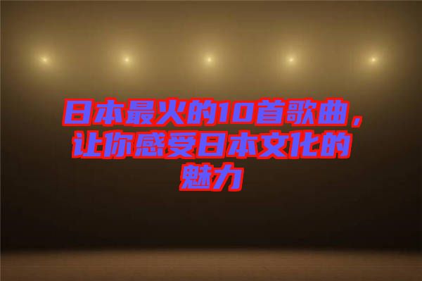 日本最火的10首歌曲，讓你感受日本文化的魅力