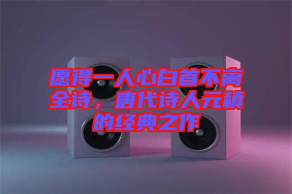 愿得一人心白首不離全詩，唐代詩人元稹的經典之作