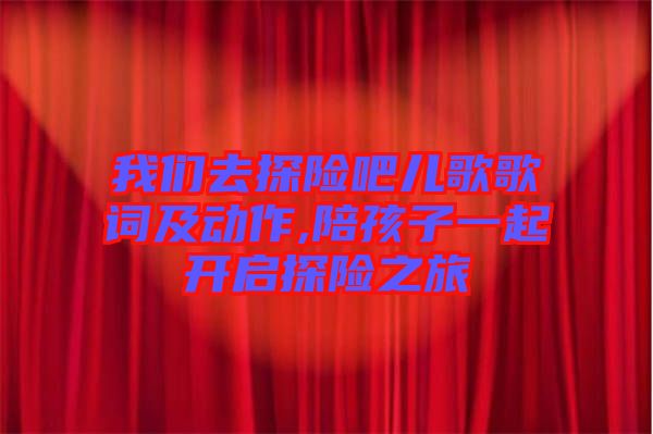 我們去探險吧兒歌歌詞及動作,陪孩子一起開啟探險之旅