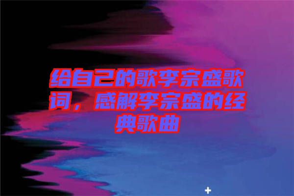 給自己的歌李宗盛歌詞，感解李宗盛的經典歌曲