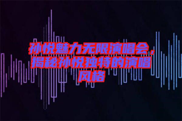 孫悅魅力無限演唱會(huì)，揭秘孫悅獨(dú)特的演唱風(fēng)格