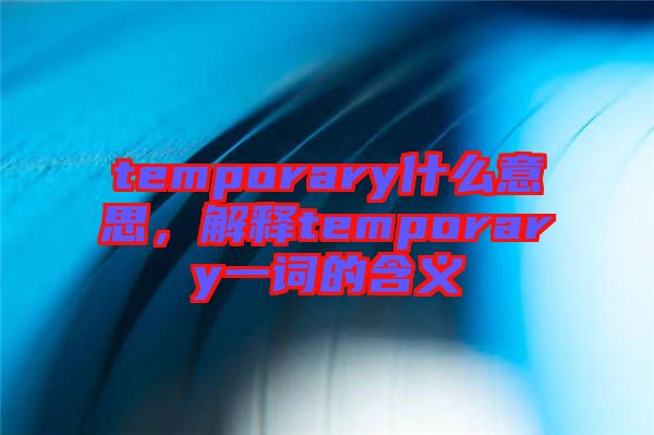 temporary什么意思，解釋temporary一詞的含義